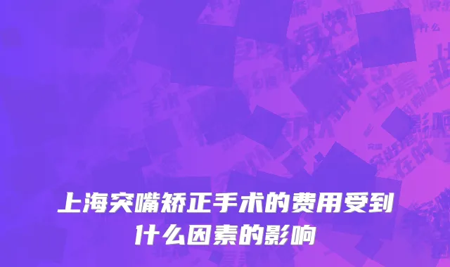 上海突嘴矫正手术的费用受到什么因素的影响