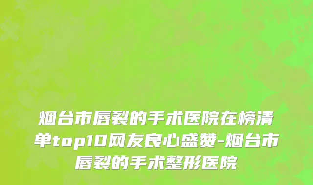 烟台市唇裂的手术医院在榜清单top10网友良心盛赞-烟台市唇裂的手术整形医院