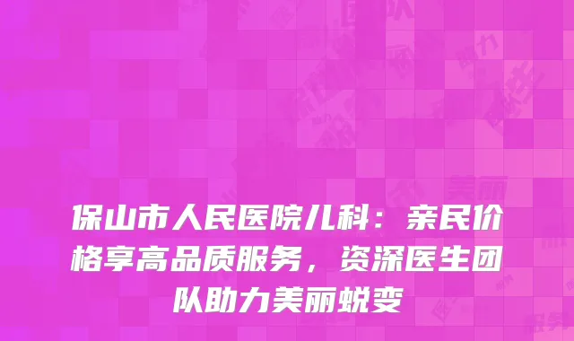 保山市人民医院儿科：亲民价格享高品质服务，资深医生团队助力美丽蜕变