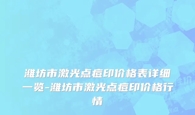 潍坊市激光点痘印价格表详细一览-潍坊市激光点痘印价格行情