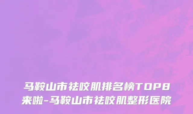 马鞍山市祛咬肌排名榜TOP8来啦-马鞍山市祛咬肌整形医院