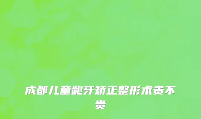 成都儿童龅牙矫正整形术贵不贵