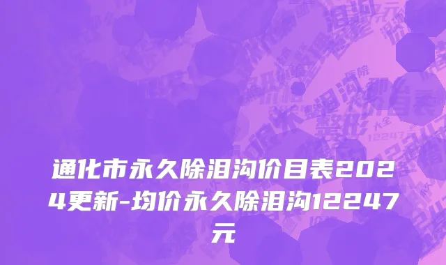 通化市永久除泪沟价目表2024更新-均价永久除泪沟12247元