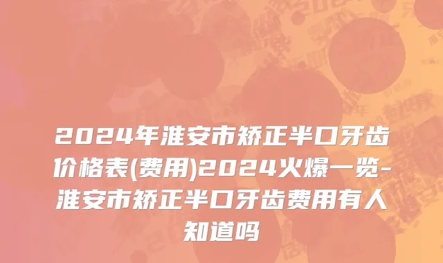 2024年淮安市矫正半口牙齿价格表(费用)2024火爆一览-淮安市矫正半口牙齿费用有人知道吗