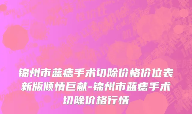 锦州市蓝痣手术切除价格价位表新版倾情巨献-锦州市蓝痣手术切除价格行情