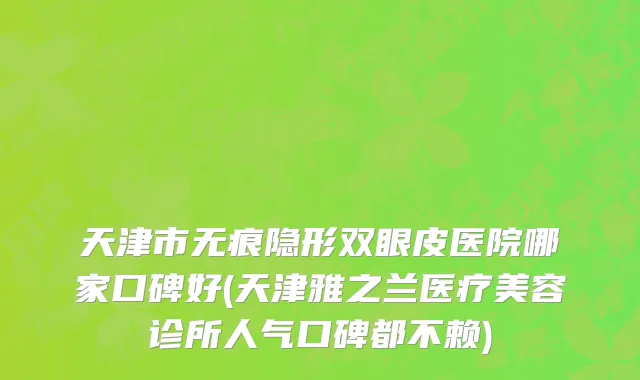 天津市无痕隐形双眼皮医院哪家口碑好(天津雅之兰医疗美容诊所人气口碑都不赖)