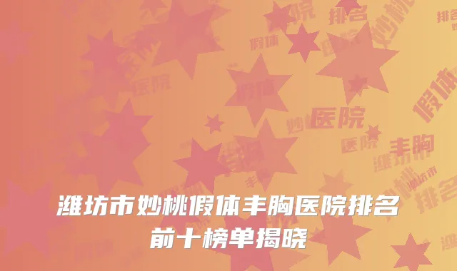 潍坊市妙桃假体丰胸医院排名前十榜单揭晓