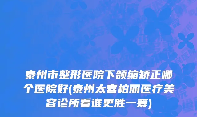 泰州市整形医院下颌缩矫正哪个医院好(泰州太喜柏丽医疗美容诊所看谁更胜一筹)