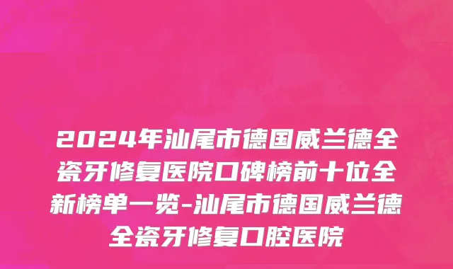 2024年汕尾市德国威兰德全瓷牙修复医院口碑榜前十位全新榜单一览-汕尾市德国威兰德全瓷牙修复口腔医院
