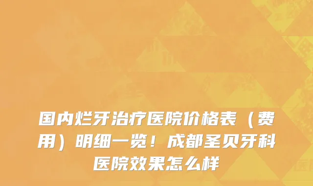国内烂牙治疗医院价格表(费用)明细一览!成都圣贝牙科医院效果怎么样