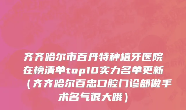 齐齐哈尔市百丹特种植牙医院在榜清单top10实力名单更新（齐齐哈尔百忠口腔门诊部做手术名气很大哦）