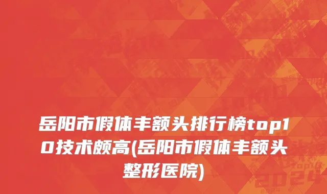 岳阳市假体丰额头排行榜top10技术颇高(岳阳市假体丰额头整形医院)