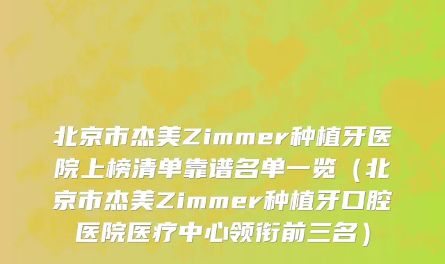 北京市杰美Zimmer种植牙医院上榜清单靠谱名单一览（北京市杰美Zimmer种植牙口腔医院医疗中心领衔前三名）