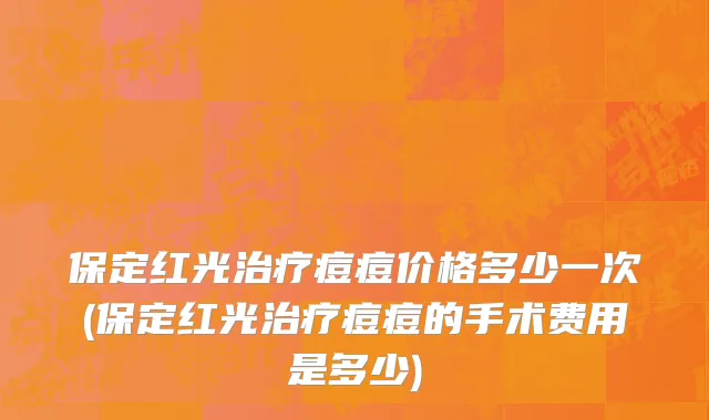 保定红光治疗痘痘价格多少一次(保定红光治疗痘痘的手术费用是多少)