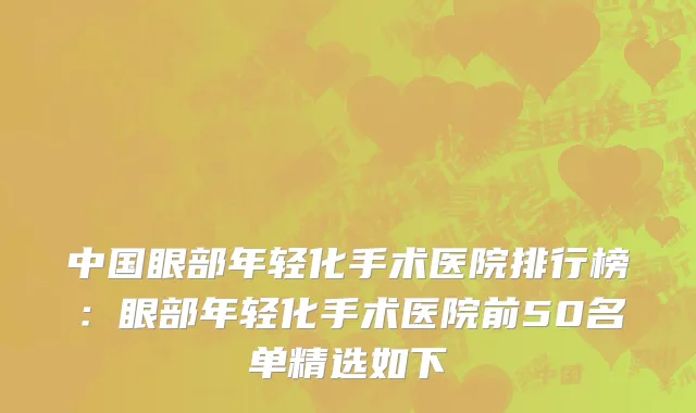 中国眼部年轻化手术医院排行榜：眼部年轻化手术医院前50名单精选如下