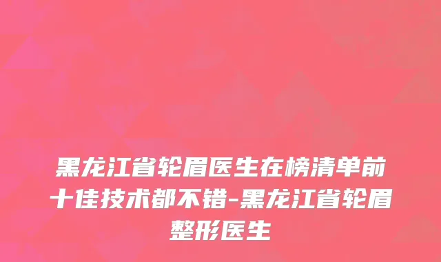 黑龙江省轮眉医生在榜清单前十佳技术都不错-黑龙江省轮眉整形医生