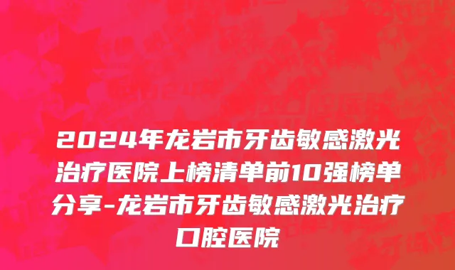 2024年龙岩市牙齿敏感激光治疗医院上榜清单前10强榜单分享-龙岩市牙齿敏感激光治疗口腔医院