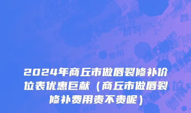 2024年商丘市做唇裂修补价位表优惠巨献（商丘市做唇裂修补费用贵不贵呢）