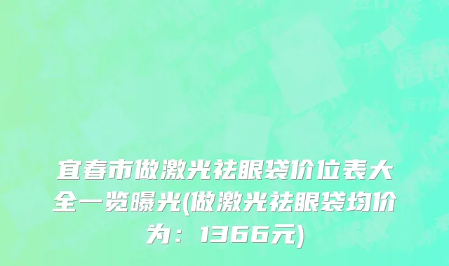 宜春市做激光祛眼袋价位表大全一览曝光(做激光祛眼袋均价为：1366元)