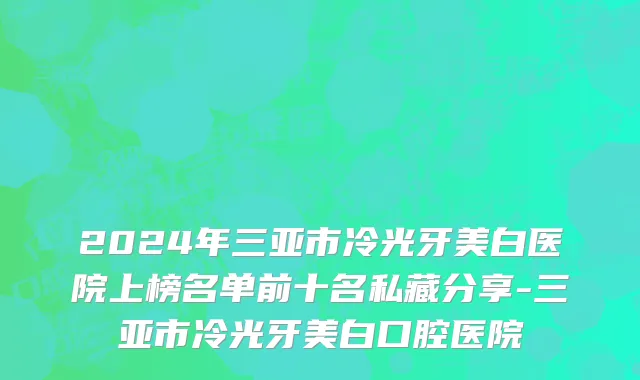 2024年三亚市冷光牙美白医院上榜名单前十名私藏分享-三亚市冷光牙美白口腔医院