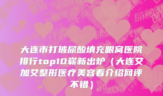 大连市打玻尿酸填充眼窝医院排行top10崭新出炉（大连艾加艾整形医疗美容看介绍网评不错）