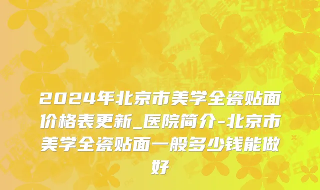 2024年北京市美学全瓷贴面价格表更新_医院简介-北京市美学全瓷贴面一般多少钱能做好