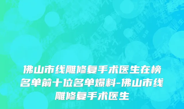 佛山市线雕修复手术医生在榜名单前十位名单爆料-佛山市线雕修复手术医生