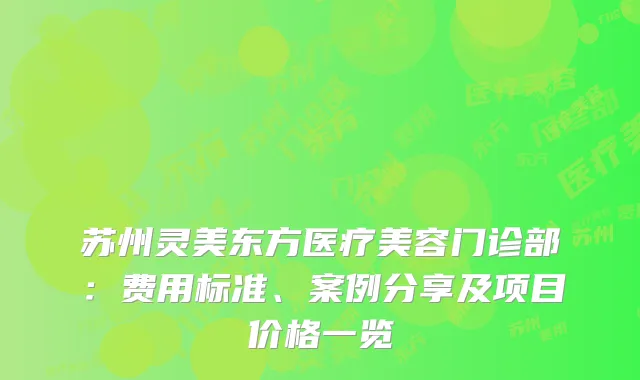 苏州灵美东方医疗美容门诊部：费用标准、案例分享及项目价格一览