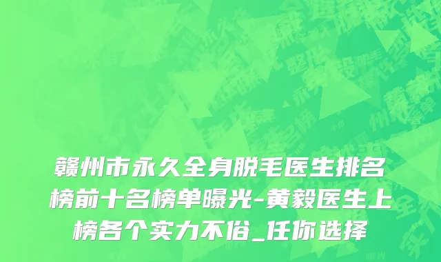 赣州市永久全身脱毛医生排名榜前十名榜单曝光-黄毅医生上榜各个实力不俗_任你选择