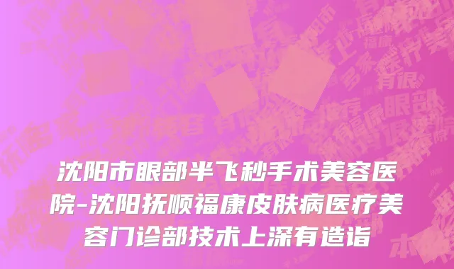 沈阳市眼部半飞秒手术美容医院-沈阳抚顺福康皮肤病医疗美容门诊部技术上深有造诣