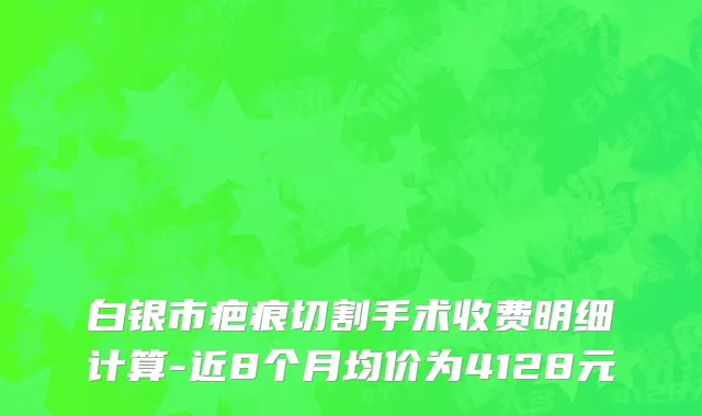 白银市疤痕切割手术收费明细计算-近8个月均价为4128元