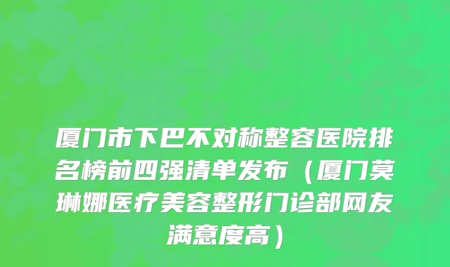 厦门市下巴不对称整容医院排名榜前四强清单发布（厦门莫琳娜医疗美容整形门诊部网友满意度高）