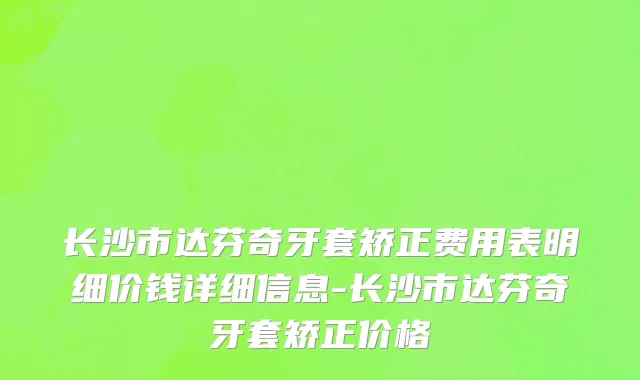 长沙市达芬奇牙套矫正费用表明细价钱详细信息-长沙市达芬奇牙套矫正价格