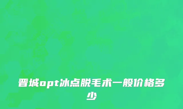 晋城opt冰点脱毛术一般价格多少