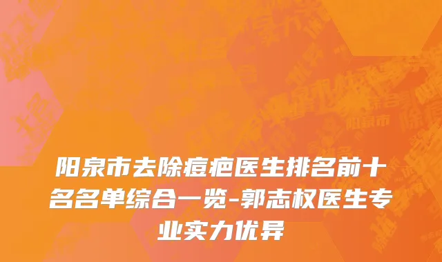 阳泉市去除痘疤医生排名前十名名单综合一览-郭志权医生专业实力优异