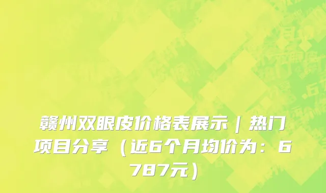 赣州双眼皮价格表展示|热门项目分享(近6个月均价为:6787元)