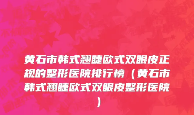 黄石市韩式翘睫欧式双眼皮正规的整形医院排行榜（黄石市韩式翘睫欧式双眼皮整形医院）