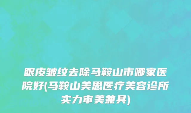 眼皮皱纹去除马鞍山市哪家医院好(马鞍山美思医疗美容诊所实力审美兼具)