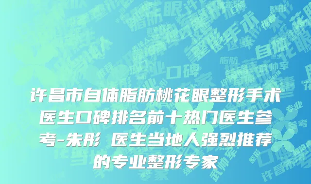 许昌市自体脂肪桃花眼整形手术医生口碑排名前十热门医生参考-朱彤玥医生当地人强烈推荐的专业整形专家