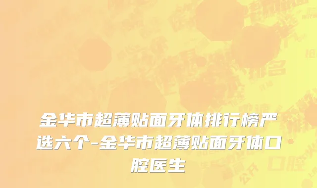 金华市超薄贴面牙体排行榜严选六个-金华市超薄贴面牙体口腔医生