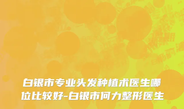 白银市专业头发种植术医生哪位比较好-白银市何力整形医生