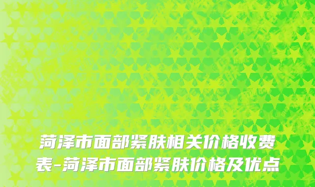 菏泽市面部紧肤相关价格收费表-菏泽市面部紧肤价格及优点