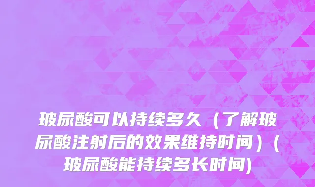 玻尿酸可以持续多久（了解玻尿酸注射后的效果维持时间）(玻尿酸能持续多长时间)