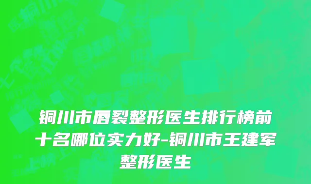 铜川市唇裂整形医生排行榜前十名哪位实力好-铜川市王建军整形医生