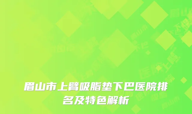 眉山市上臂吸脂垫下巴医院排名及特色解析