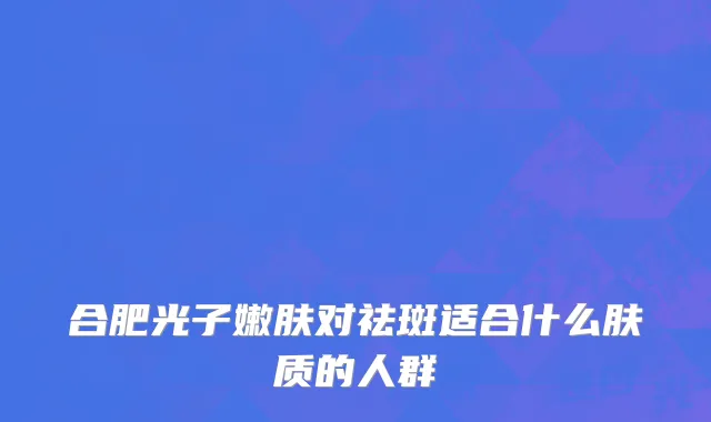 合肥光子嫩肤对祛斑适合什么肤质的人群