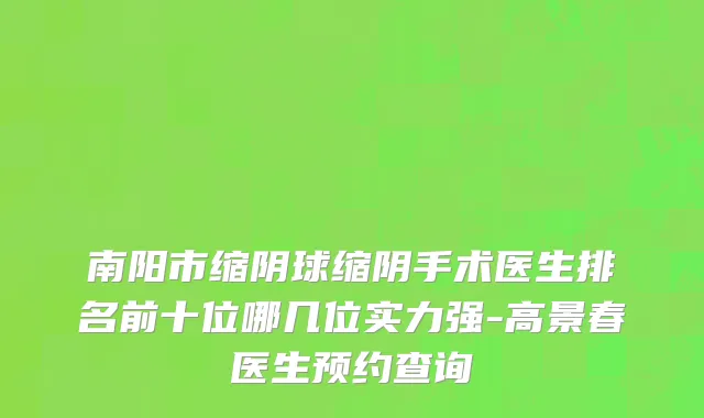 南阳市缩阴球缩阴手术医生排名前十位哪几位实力强-高景春医生预约查询