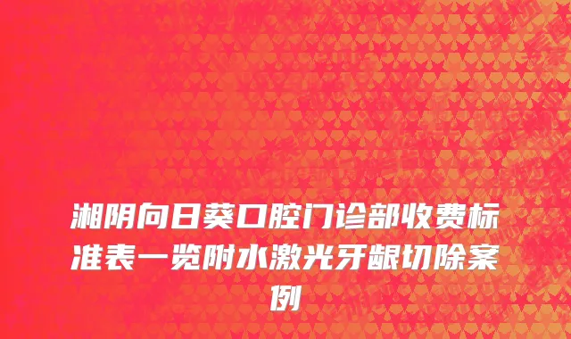 湘阴向日葵口腔门诊部收费标准表一览附水激光牙龈切除案例