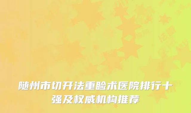 随州市切开法重睑术医院排行十强及权威机构推荐