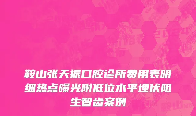 鞍山张天振口腔诊所费用表明细热点曝光附低位水平埋伏阻生智齿案例